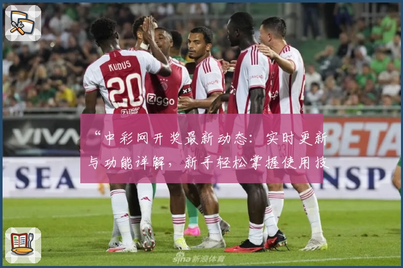 “中彩网开奖最新动态：实时更新与功能详解，新手轻松掌握使用技巧”