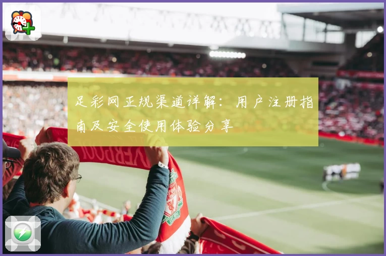 足彩网正规渠道详解：用户注册指南及安全使用体验分享