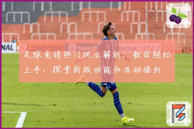 足球竞猜热门玩法解析：教你轻松上手，探索新版功能和活动福利