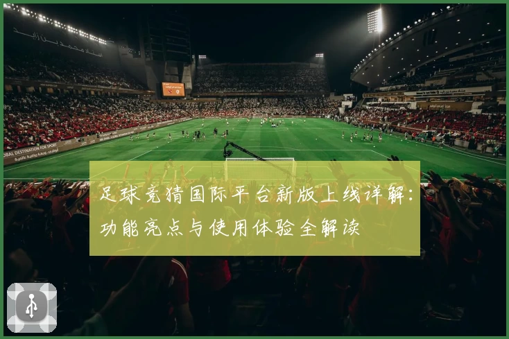 足球竞猜国际平台新版上线详解:功能亮点与使用体验全解读