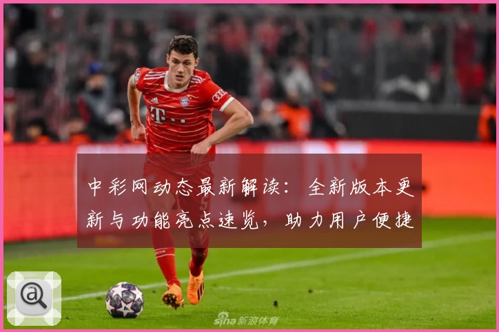 中彩网动态最新解读:全新版本更新与功能亮点速览,助力用户便捷体验