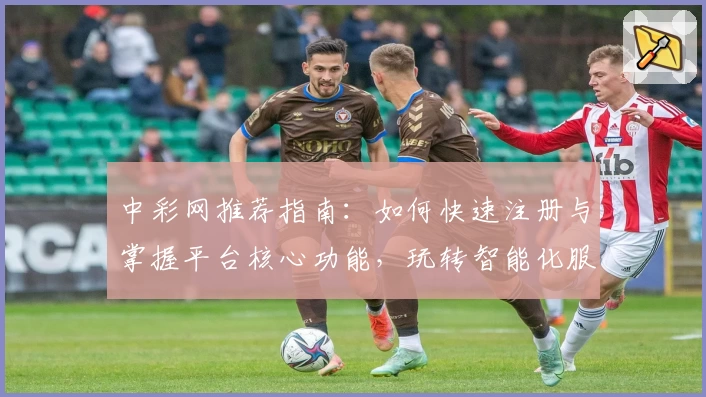 中彩网推荐指南：如何快速注册与掌握平台核心功能，玩转智能化服务