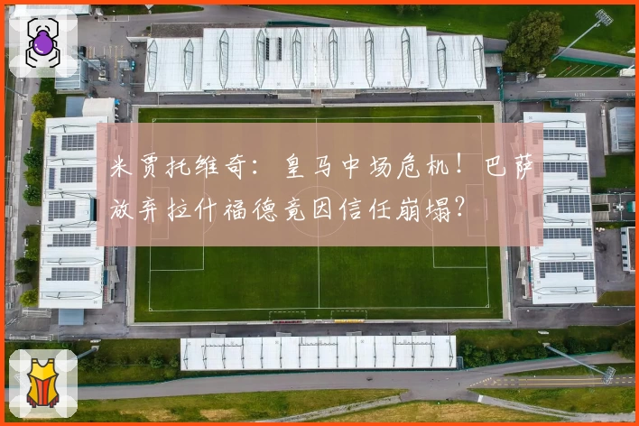 米贾托维奇：皇马中场危机！巴萨放弃拉什福德竟因信任崩塌？