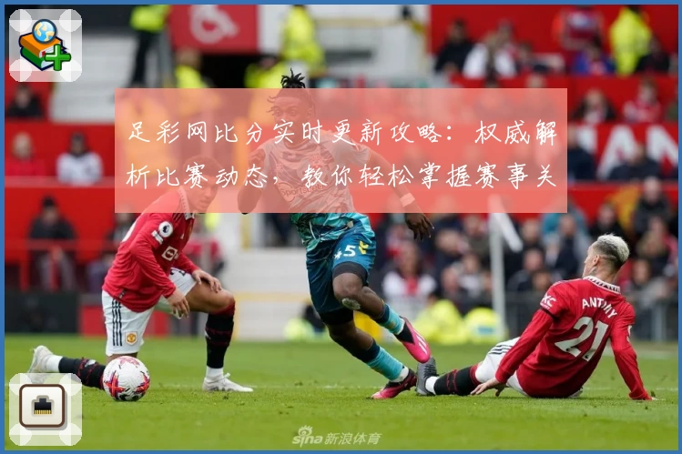 足彩网比分实时更新攻略：权威解析比赛动态，教你轻松掌握赛事关键信息