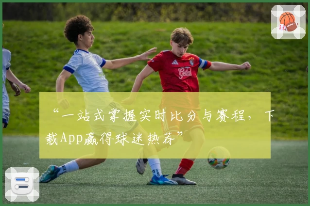 “一站式掌握实时比分与赛程,下载App赢得球迷热荐”