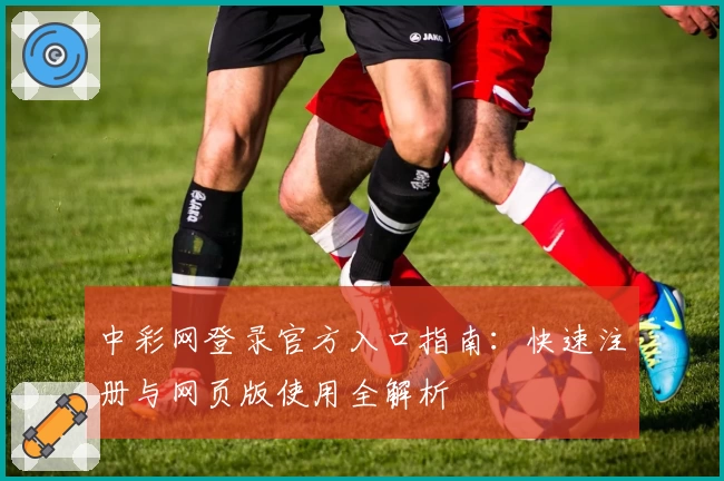 中彩网登录官方入口指南:快速注册与网页版使用全解析