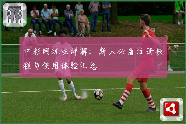 中彩网玩法详解：新人必看注册教程与使用体验汇总