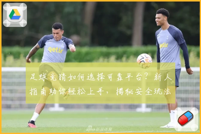 足球竞猜如何选择可靠平台？新人指南助你轻松上手，揭秘安全玩法与注意事项