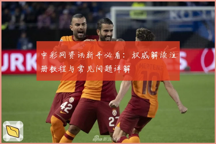 中彩网资讯新手必看：权威解读注册教程与常见问题详解