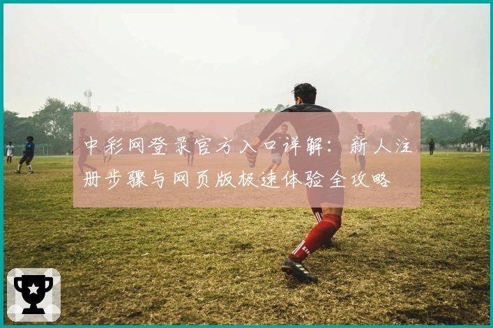 中彩网登录官方入口详解：新人注册步骤与网页版极速体验全攻略