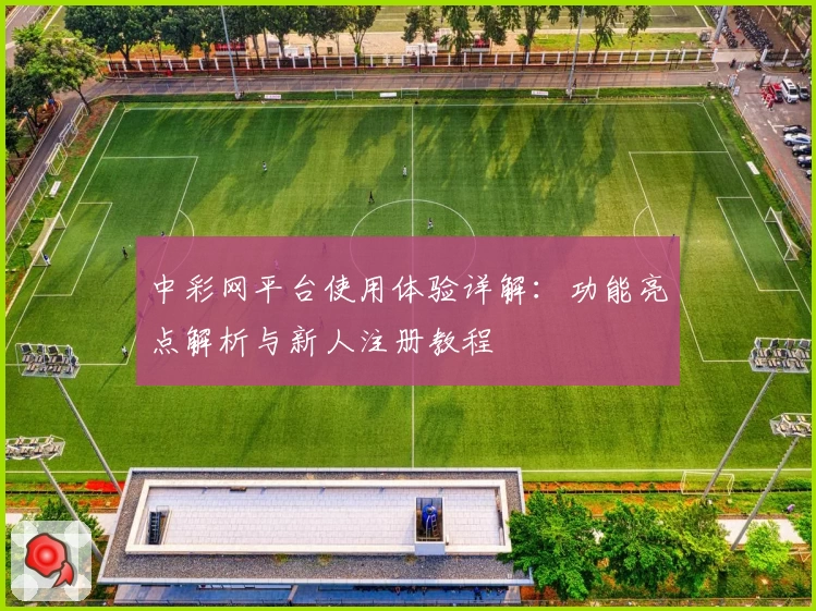 中彩网平台使用体验详解：功能亮点解析与新人注册教程