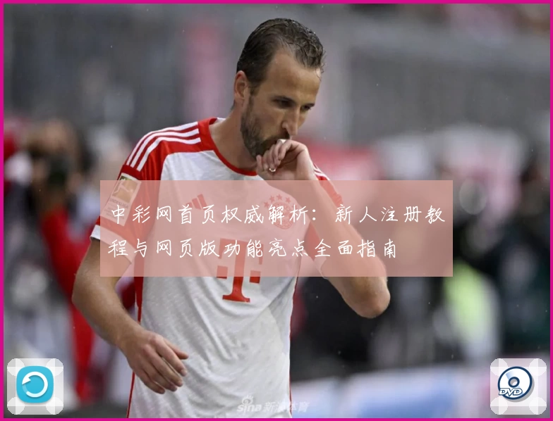 中彩网首页权威解析：新人注册教程与网页版功能亮点全面指南