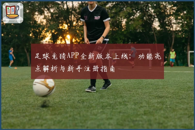 足球竞猜APP全新版本上线：功能亮点解析与新手注册指南