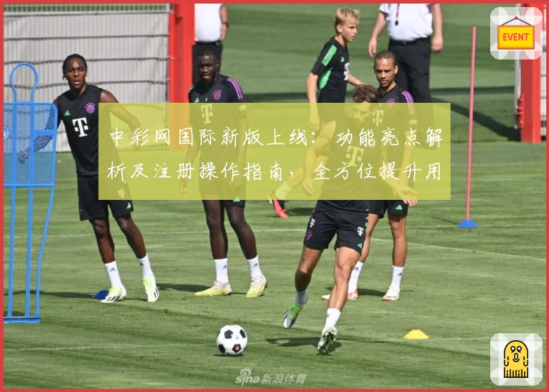 中彩网国际新版上线：功能亮点解析及注册操作指南，全方位提升用户体验
