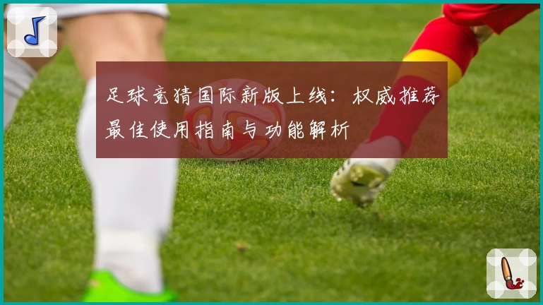 足球竞猜国际新版上线：权威推荐最佳使用指南与功能解析